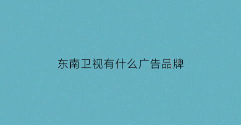 东南卫视有什么广告品牌(东南卫视的广告怎么这么多)