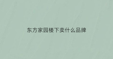 东方家园楼下卖什么品牌(东方家园出售)