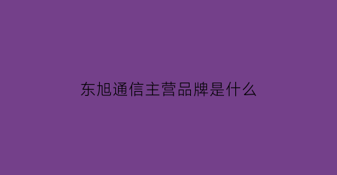 东旭通信主营品牌是什么