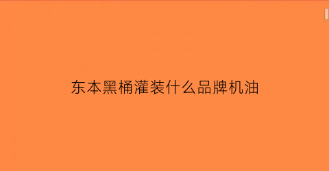 东本黑桶灌装什么品牌机油(东本绿桶和黑桶机油哪个好)