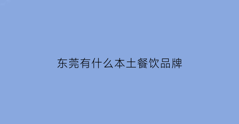 东莞有什么本土餐饮品牌(东莞本地连锁餐饮品牌)