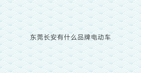 东莞长安有什么品牌电动车(东莞长安有什么品牌电动车卖)