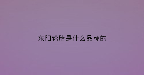 东阳轮胎是什么品牌的(东阳的轮胎怎么样)