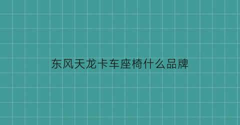 东风天龙卡车座椅什么品牌(东风天龙座椅拆卸视频教程)