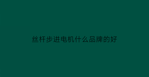 丝杆步进电机什么品牌的好(步进电机丝杆步数计算公式)