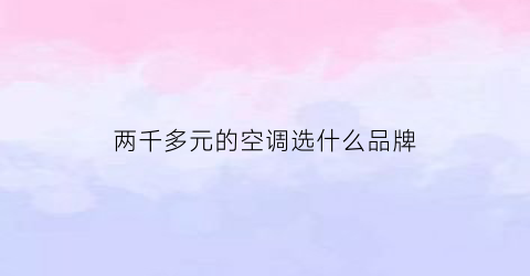 两千多元的空调选什么品牌(两千多元的空调选什么品牌好)