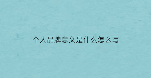 个人品牌意义是什么怎么写(个人品牌形象是什么)