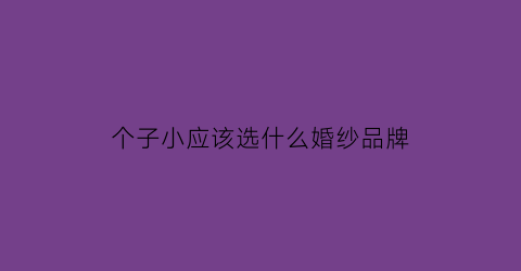 个子小应该选什么婚纱品牌(小个子怎么选婚纱拍婚纱照)