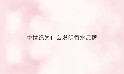 中世纪为什么发明香水品牌(中世纪香水如何盛行)