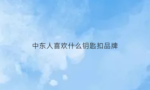 中东人喜欢什么钥匙扣品牌(中东人喜欢什么首饰)