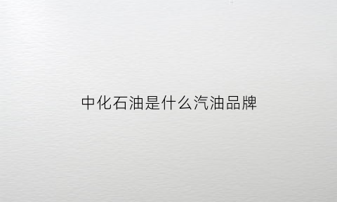 中化石油是什么汽油品牌(中化石油是汽油吗)