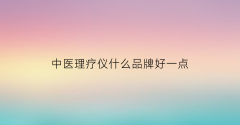 中医理疗仪什么品牌好一点(中医理疗器械厂家排名)