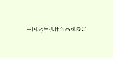 中国5g手机什么品牌最好(中国5g手机什么品牌最好的)