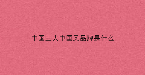 中国三大中国风品牌是什么(中国三大中国风品牌是什么牌子)