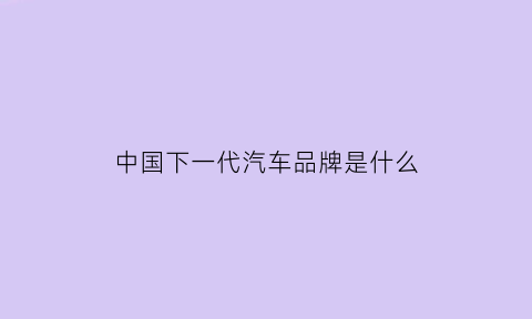 中国下一代汽车品牌是什么(下一代汽车的四大趋势)