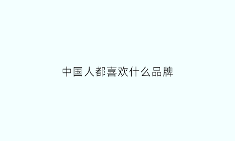 中国人都喜欢什么品牌(中国人喜欢什么品牌的鞋子)