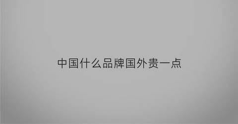 中国什么品牌国外贵一点(中国什么品牌在国外有名)