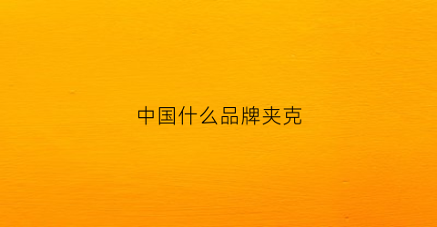 中国什么品牌夹克(中国什么品牌夹克质量好)