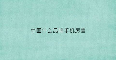 中国什么品牌手机厉害(中国什么牌子的手机最好)