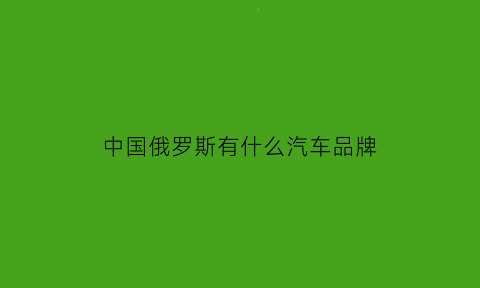 中国俄罗斯有什么汽车品牌(俄罗斯中国汽车品牌销售排行)