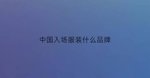中国入场服装什么品牌(各国入场服)