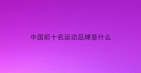 中国前十名运动品牌是什么(2021年中国十大运动品牌)