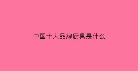 中国十大品牌厨具是什么(中国名牌厨具)