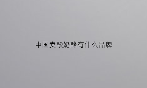 中国卖酸奶酪有什么品牌(酸奶酪口感)