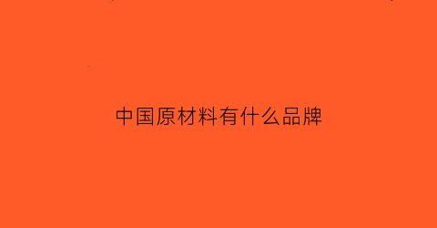中国原材料有什么品牌(中国原材料行情)