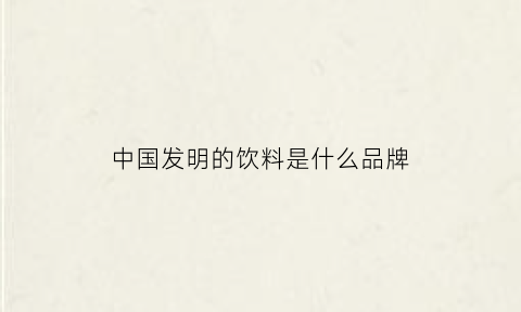 中国发明的饮料是什么品牌(中国发明的饮料是什么品牌的)