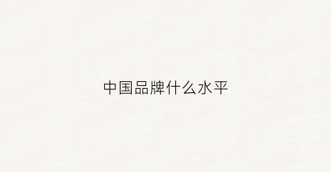中国品牌什么水平(中国品牌是)