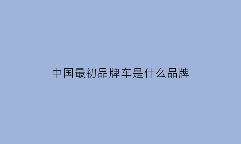 中国最初品牌车是什么品牌(中国最初品牌车是什么品牌车)