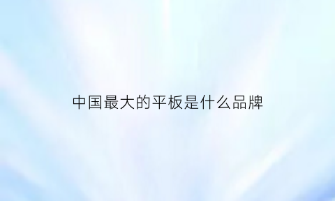 中国最大的平板是什么品牌(目前市面上最大的平板)