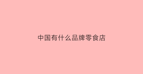 中国有什么品牌零食店(中国有什么品牌零食店名字)
