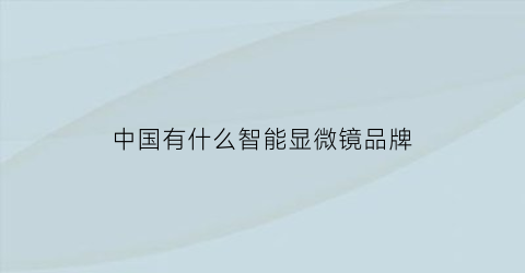 中国有什么智能显微镜品牌(智能显微镜总体设计)