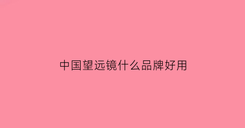 中国望远镜什么品牌好用(中国名牌望远镜的排名)