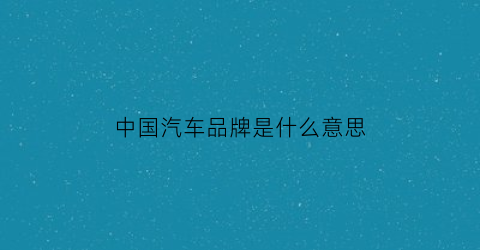 中国汽车品牌是什么意思(中国汽车品牌名称)