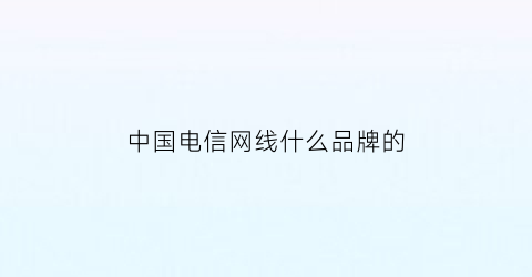 中国电信网线什么品牌的(中国电信网线价钱)