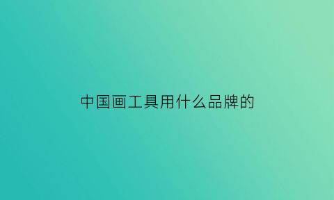 中国画工具用什么品牌的(国画工具哪个牌子好)