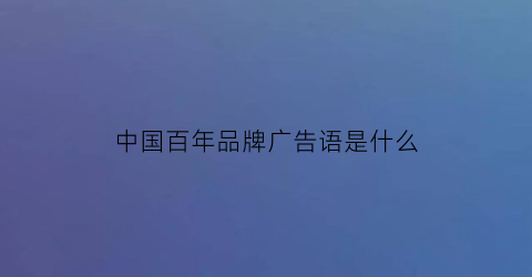 中国百年品牌广告语是什么(中国百年品牌广告语是什么呢)