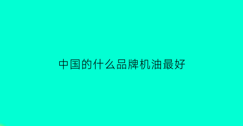 中国的什么品牌机油最好(中国的什么品牌机油最好最安全)