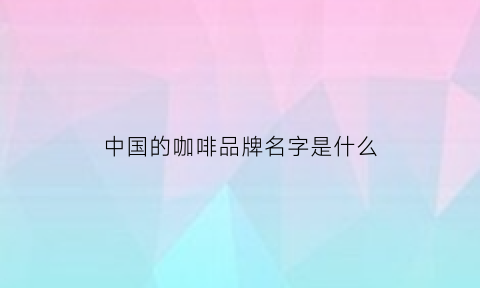 中国的咖啡品牌名字是什么