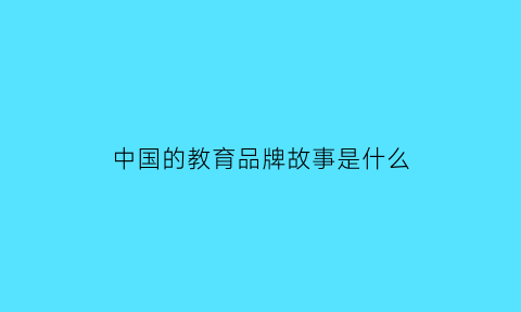 中国的教育品牌故事是什么(中国著名教育品牌)