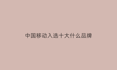 中国移动入选十大什么品牌(中国移动入选2019十大年度榜样品牌)