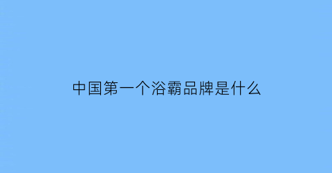 中国第一个浴霸品牌是什么(生产浴霸最早的厂家)