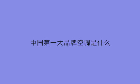 中国第一大品牌空调是什么(中国空调排行第一是哪个品牌)