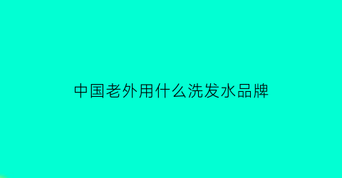 中国老外用什么洗发水品牌