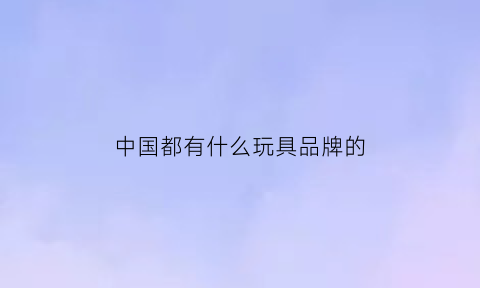 中国都有什么玩具品牌的