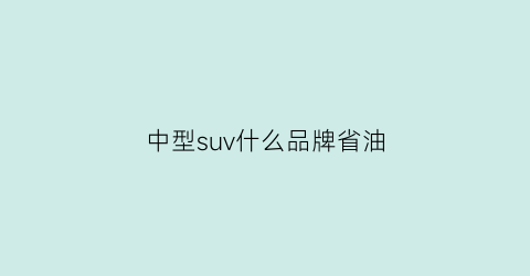 中型suv什么品牌省油(中型suv什么品牌省油又便宜)