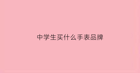 中学生买什么手表品牌(中学生买什么样的手表好)